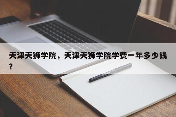 天津天狮学院，天津天狮学院学费一年多少钱？