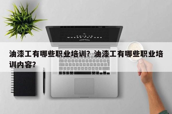 油漆工有哪些职业培训？油漆工有哪些职业培训内容？