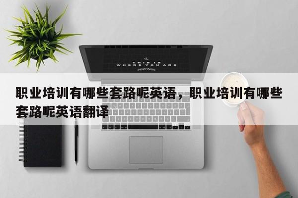 职业培训有哪些套路呢英语，职业培训有哪些套路呢英语翻译