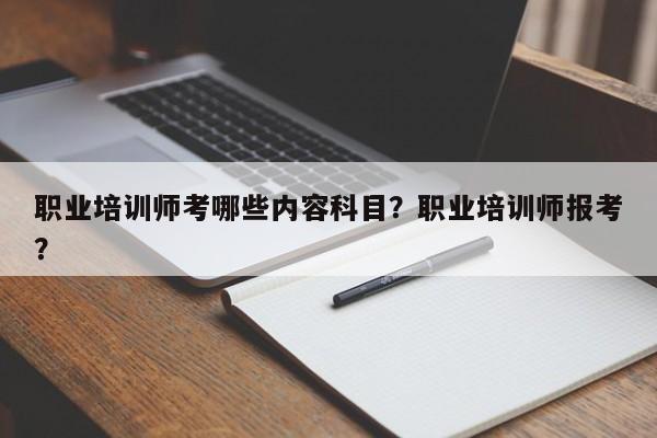 职业培训师考哪些内容科目？职业培训师报考？