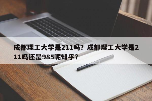 成都理工大学是211吗？成都理工大学是211吗还是985呢知乎？