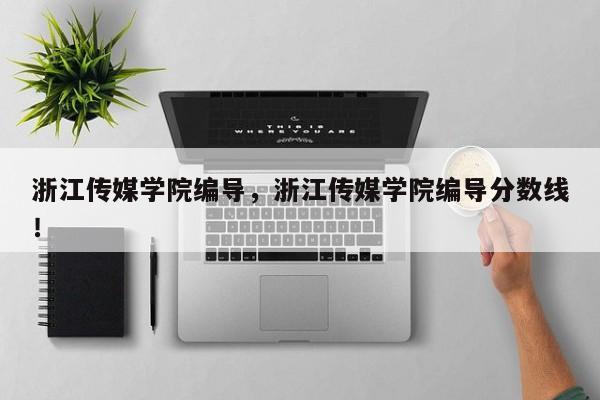 浙江传媒学院编导，浙江传媒学院编导分数线！