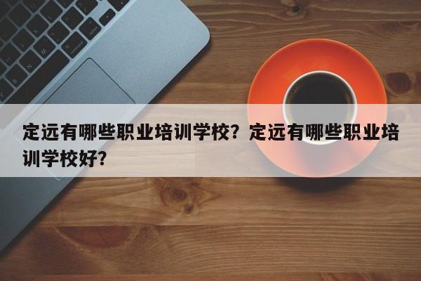 定远有哪些职业培训学校？定远有哪些职业培训学校好？