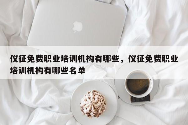 仪征免费职业培训机构有哪些，仪征免费职业培训机构有哪些名单