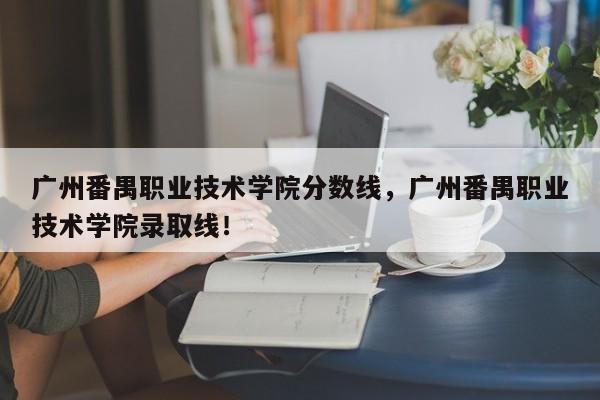 广州番禺职业技术学院分数线，广州番禺职业技术学院录取线！