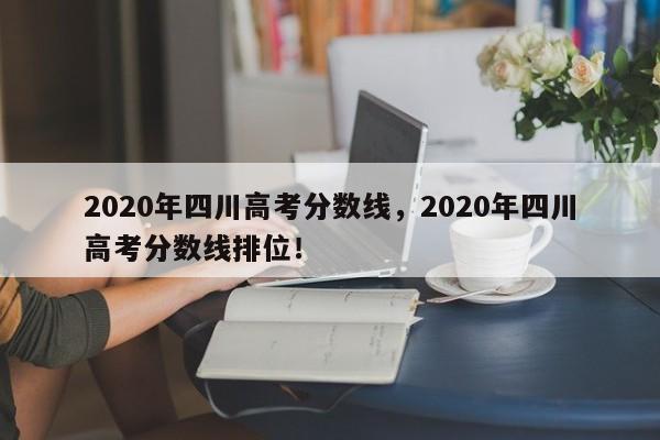 2020年四川高考分数线，2020年四川高考分数线排位！