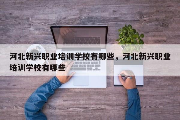 河北新兴职业培训学校有哪些，河北新兴职业培训学校有哪些