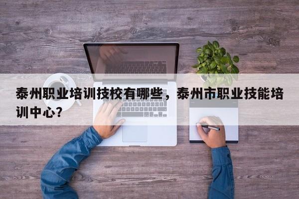 泰州职业培训技校有哪些，泰州市职业技能培训中心？