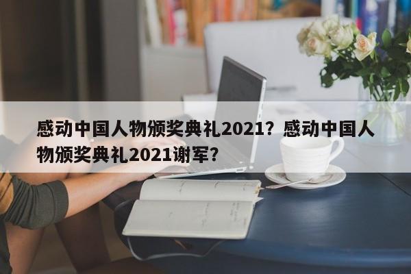 感动中国人物颁奖典礼2021？感动中国人物颁奖典礼2021谢军？