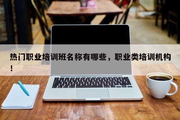 热门职业培训班名称有哪些，职业类培训机构！