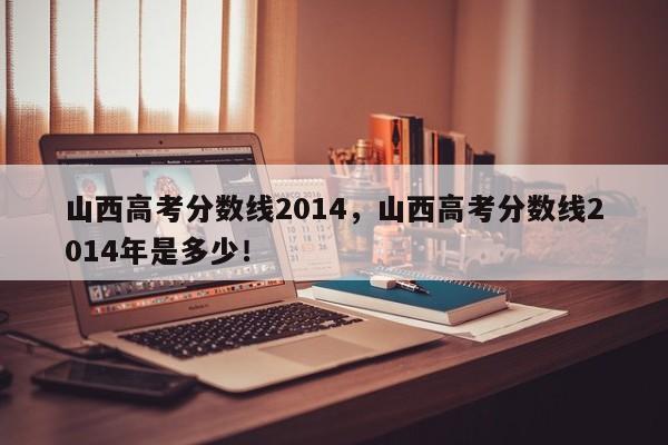 山西高考分数线2014，山西高考分数线2014年是多少！