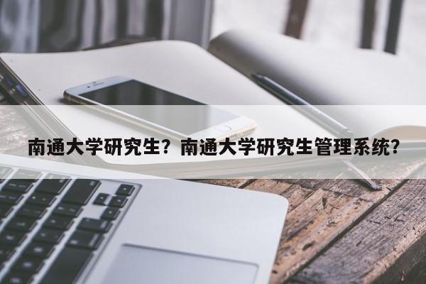 南通大学研究生？南通大学研究生管理系统？