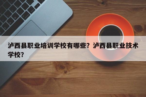 泸西县职业培训学校有哪些？泸西县职业技术学校？