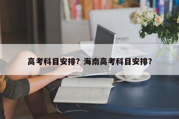 高考科目安排？海南高考科目安排？