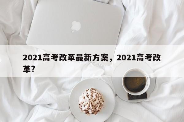 2021高考改革最新方案，2021高考改革?