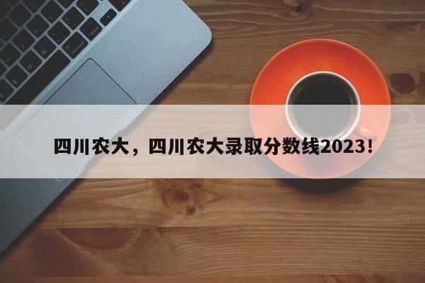 四川农大，四川农大录取分数线2023！