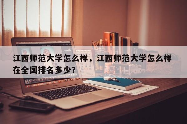 江西师范大学怎么样，江西师范大学怎么样 在全国排名多少？