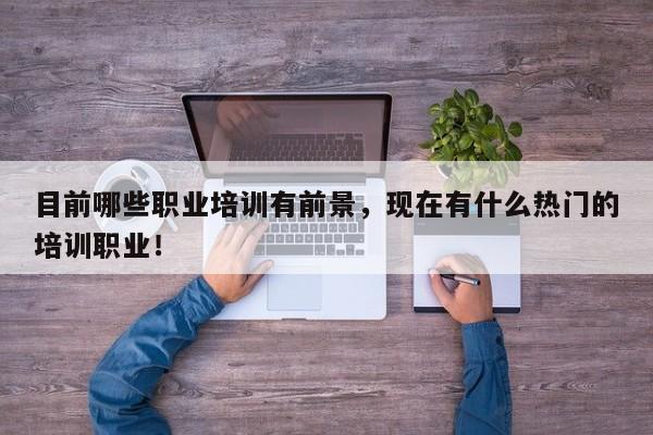目前哪些职业培训有前景，现在有什么热门的培训职业！