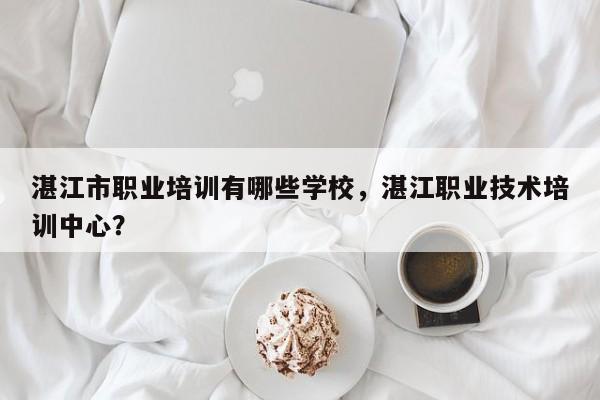 湛江市职业培训有哪些学校，湛江职业技术培训中心？