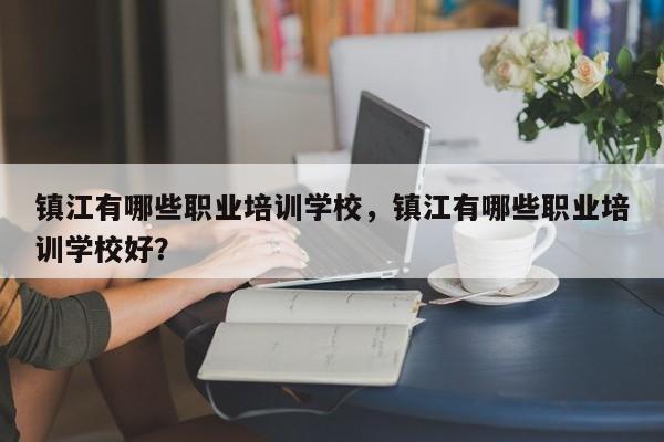 镇江有哪些职业培训学校，镇江有哪些职业培训学校好？