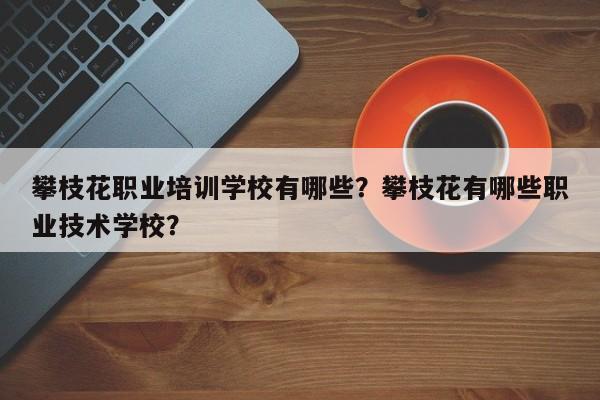 攀枝花职业培训学校有哪些？攀枝花有哪些职业技术学校？