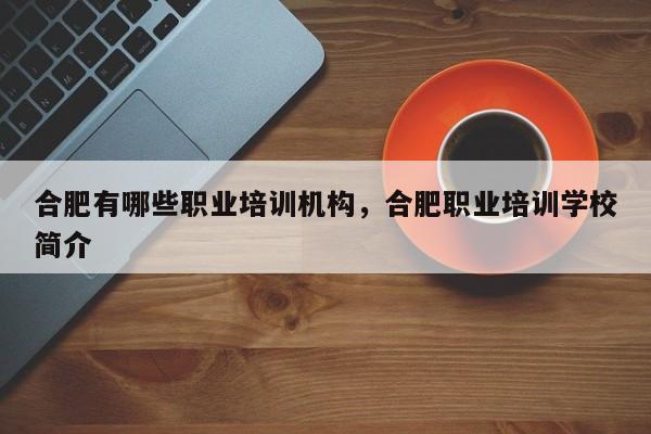 合肥有哪些职业培训机构，合肥职业培训学校简介