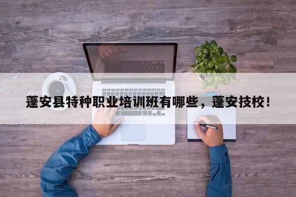 蓬安县特种职业培训班有哪些，蓬安技校！