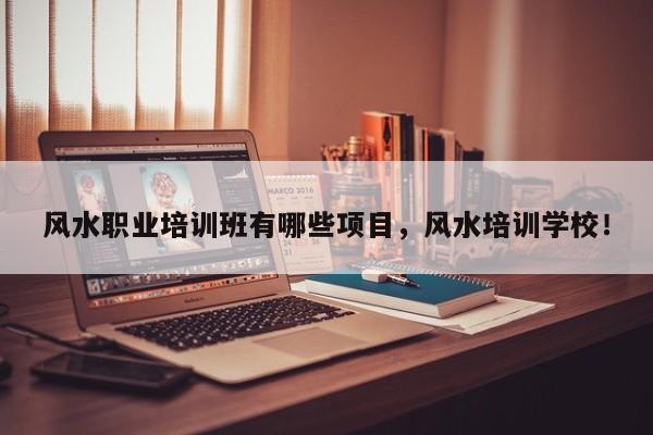 风水职业培训班有哪些项目，风水培训学校！