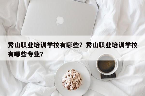 秀山职业培训学校有哪些？秀山职业培训学校有哪些专业？