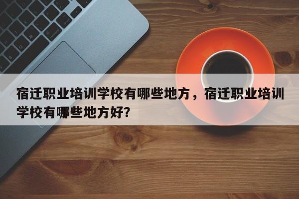 宿迁职业培训学校有哪些地方，宿迁职业培训学校有哪些地方好？