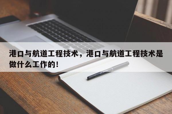 港口与航道工程技术，港口与航道工程技术是做什么工作的！