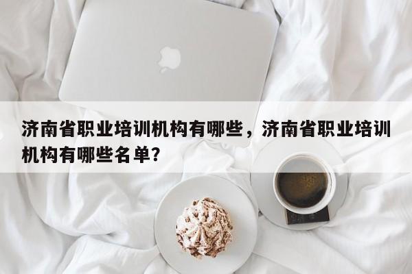 济南省职业培训机构有哪些，济南省职业培训机构有哪些名单？