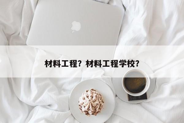 材料工程？材料工程学校？