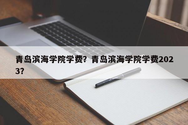 青岛滨海学院学费？青岛滨海学院学费2023？