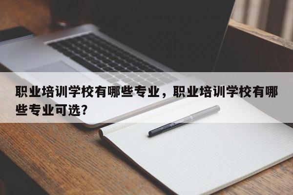 职业培训学校有哪些专业，职业培训学校有哪些专业可选？