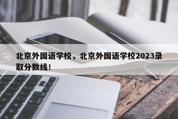 北京外国语学校，北京外国语学校2023录取分数线！