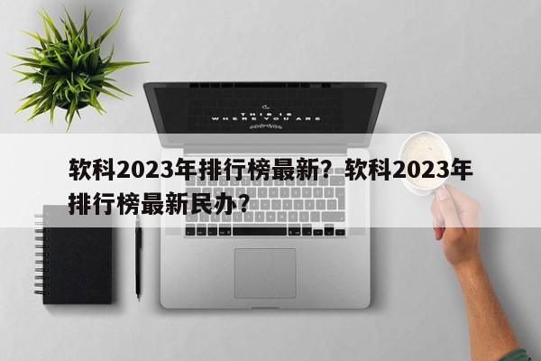 软科2023年排行榜最新？软科2023年排行榜最新民办？