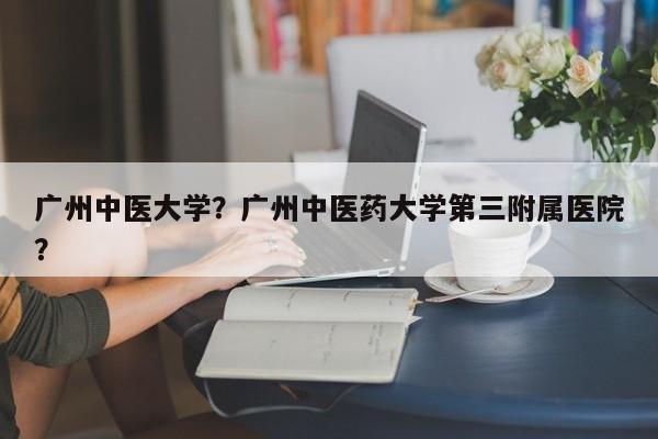 广州中医大学？广州中医药大学第三附属医院？