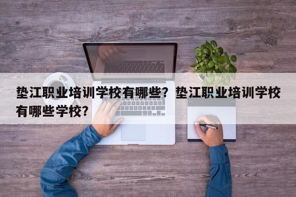 垫江职业培训学校有哪些？垫江职业培训学校有哪些学校？