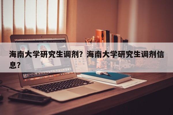 海南大学研究生调剂？海南大学研究生调剂信息？