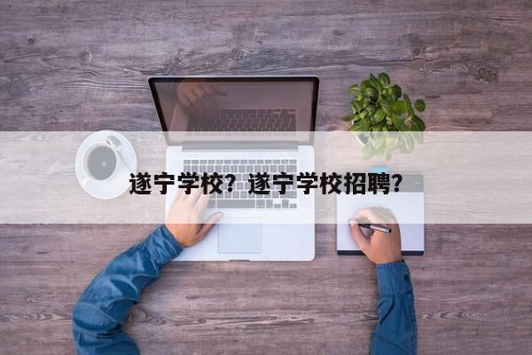 遂宁学校？遂宁学校招聘？