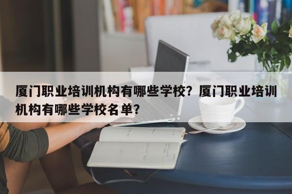 厦门职业培训机构有哪些学校？厦门职业培训机构有哪些学校名单？