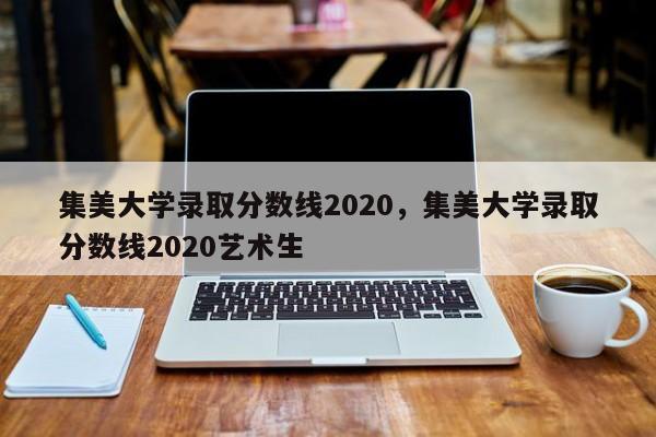 集美大学录取分数线2020，集美大学录取分数线2020艺术生