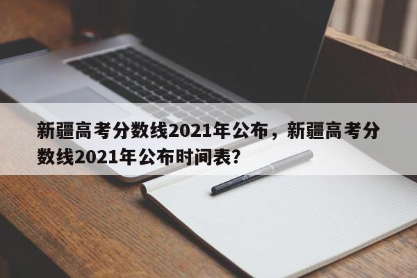 新疆高考分数线2021年公布，新疆高考分数线2021年公布时间表？