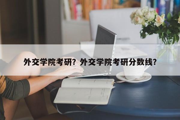 外交学院考研？外交学院考研分数线？