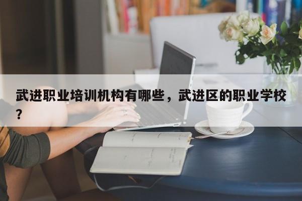 武进职业培训机构有哪些，武进区的职业学校？