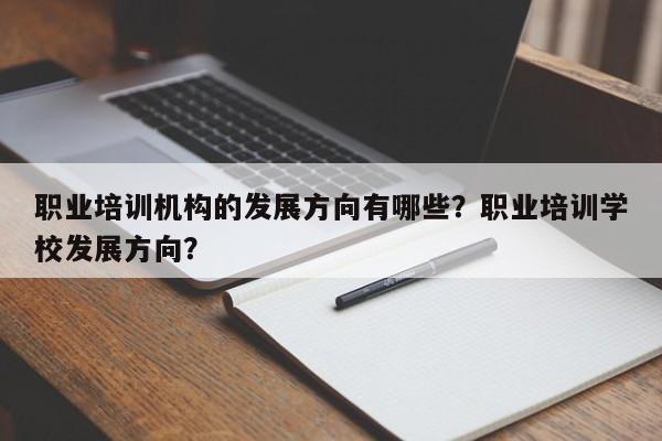 职业培训机构的发展方向有哪些？职业培训学校发展方向？