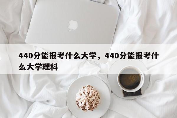 440分能报考什么大学，440分能报考什么大学理科