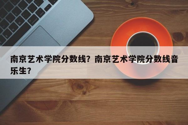 南京艺术学院分数线？南京艺术学院分数线音乐生？