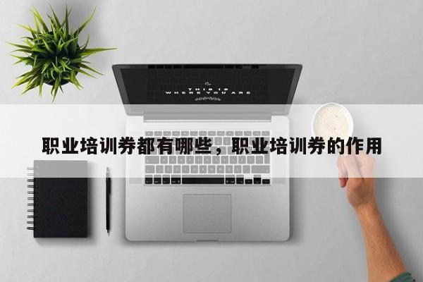 职业培训券都有哪些，职业培训券的作用
